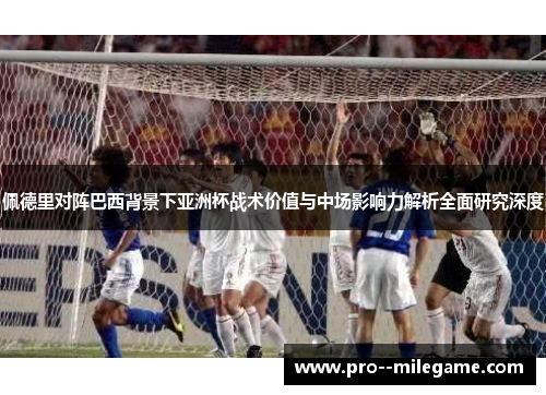 佩德里对阵巴西背景下亚洲杯战术价值与中场影响力解析全面研究深度 佩德里对阵巴西背景下亚洲杯战术价值与中场影响力解析全面研究深度