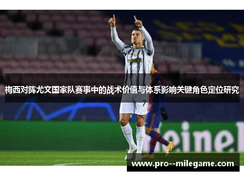 梅西对阵尤文国家队赛事中的战术价值与体系影响关键角色定位研究