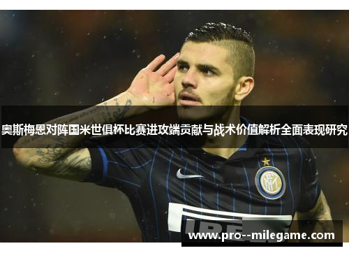 奥斯梅恩对阵国米世俱杯比赛进攻端贡献与战术价值解析全面表现研究 奥斯梅恩对阵国米世俱杯比赛进攻端贡献与战术价值解析全面表现研究