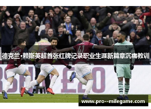 德克兰·赖斯英超首张红牌记录职业生涯新篇章沉痛教训 德克兰·赖斯英超首张红牌记录职业生涯新篇章沉痛教训