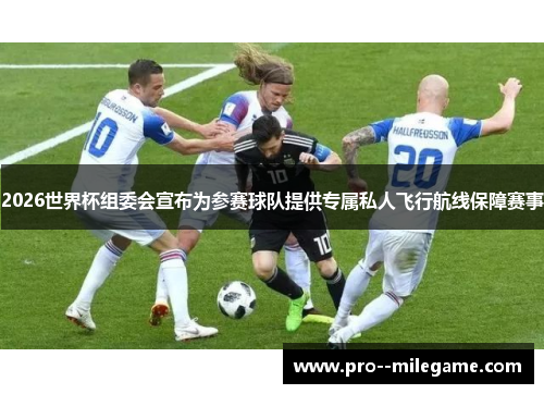 2026世界杯组委会宣布为参赛球队提供专属私人飞行航线保障赛事