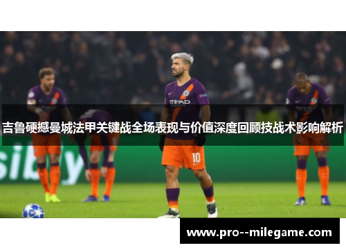 吉鲁硬撼曼城法甲关键战全场表现与价值深度回顾技战术影响解析
