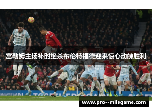 富勒姆主场补时绝杀布伦特福德迎来惊心动魄胜利 富勒姆主场补时绝杀布伦特福德迎来惊心动魄胜利