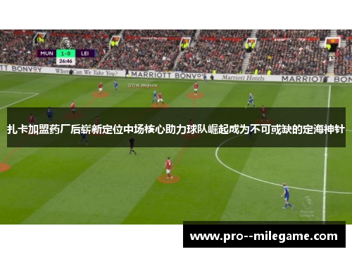 扎卡加盟药厂后崭新定位中场核心助力球队崛起成为不可或缺的定海神针