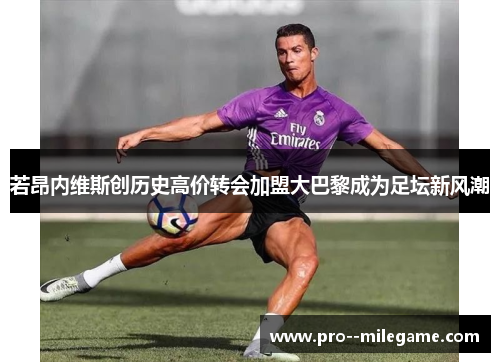 若昂内维斯创历史高价转会加盟大巴黎成为足坛新风潮