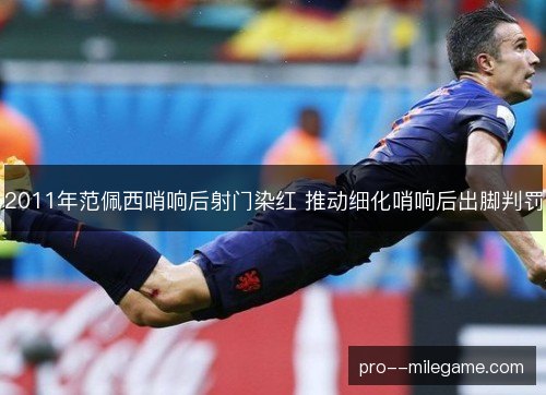 2011年范佩西哨响后射门染红 推动细化哨响后出脚判罚